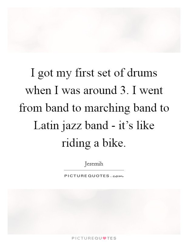 I got my first set of drums when I was around 3. I went from band to marching band to Latin jazz band - it's like riding a bike. Picture Quote #1