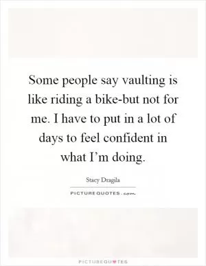 Some people say vaulting is like riding a bike-but not for me. I have to put in a lot of days to feel confident in what I’m doing Picture Quote #1