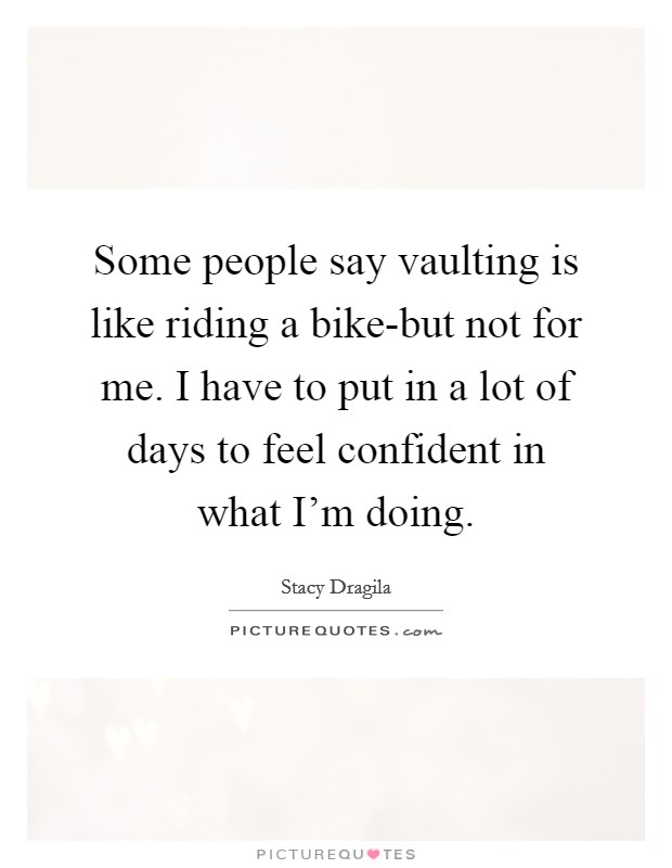 Some people say vaulting is like riding a bike-but not for me. I have to put in a lot of days to feel confident in what I'm doing. Picture Quote #1