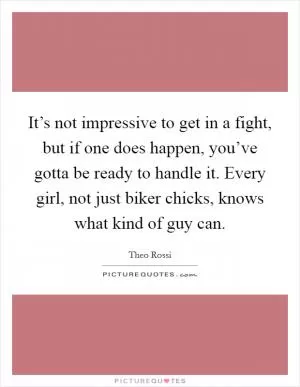 It’s not impressive to get in a fight, but if one does happen, you’ve gotta be ready to handle it. Every girl, not just biker chicks, knows what kind of guy can Picture Quote #1