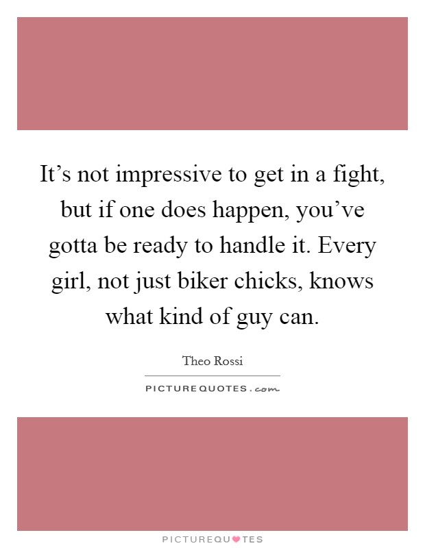 It's not impressive to get in a fight, but if one does happen, you've gotta be ready to handle it. Every girl, not just biker chicks, knows what kind of guy can. Picture Quote #1