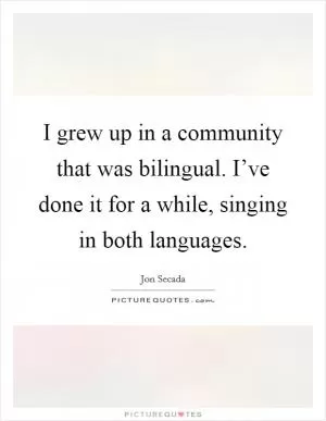 I grew up in a community that was bilingual. I’ve done it for a while, singing in both languages Picture Quote #1