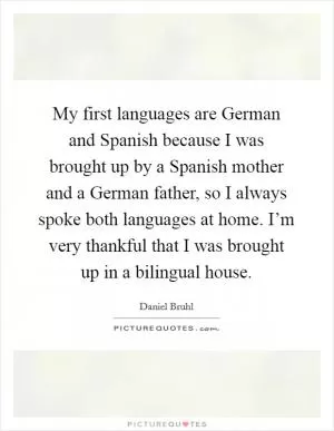 My first languages are German and Spanish because I was brought up by a Spanish mother and a German father, so I always spoke both languages at home. I’m very thankful that I was brought up in a bilingual house Picture Quote #1