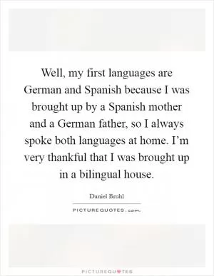 Well, my first languages are German and Spanish because I was brought up by a Spanish mother and a German father, so I always spoke both languages at home. I’m very thankful that I was brought up in a bilingual house Picture Quote #1