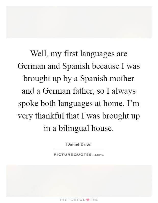 Well, my first languages are German and Spanish because I was brought up by a Spanish mother and a German father, so I always spoke both languages at home. I'm very thankful that I was brought up in a bilingual house. Picture Quote #1