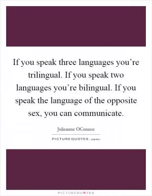 If you speak three languages you’re trilingual. If you speak two languages you’re bilingual. If you speak the language of the opposite sex, you can communicate Picture Quote #1