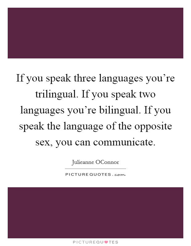 If you speak three languages you're trilingual. If you speak two languages you're bilingual. If you speak the language of the opposite sex, you can communicate. Picture Quote #1