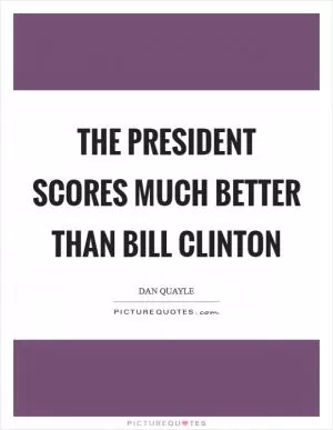 The President scores much better than Bill Clinton Picture Quote #1