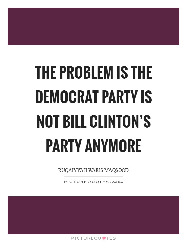 The problem is the Democrat Party is not Bill Clinton's party anymore Picture Quote #1