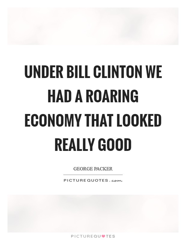 Under Bill Clinton we had a roaring economy that looked really good Picture Quote #1