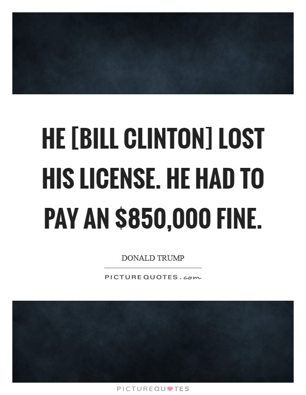 He [Bill Clinton] lost his license. He had to pay an $850,000 fine. Picture Quote #1