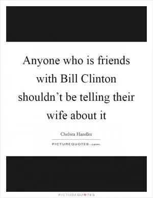 Anyone who is friends with Bill Clinton shouldn’t be telling their wife about it Picture Quote #1