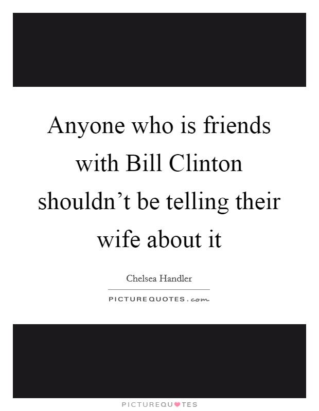 Anyone who is friends with Bill Clinton shouldn't be telling their wife about it Picture Quote #1
