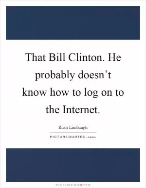 That Bill Clinton. He probably doesn’t know how to log on to the Internet Picture Quote #1