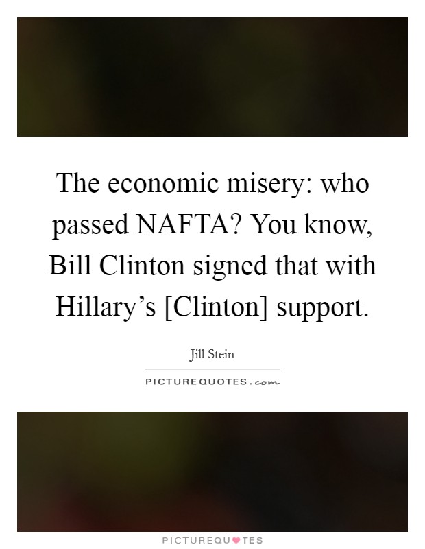 The economic misery: who passed NAFTA? You know, Bill Clinton signed that with Hillary's [Clinton] support. Picture Quote #1