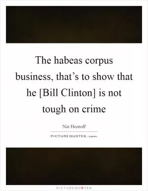 The habeas corpus business, that’s to show that he [Bill Clinton] is not tough on crime Picture Quote #1