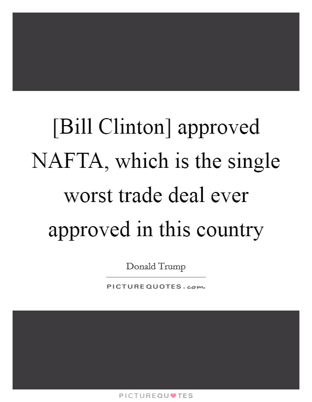[Bill Clinton] approved NAFTA, which is the single worst trade deal ever approved in this country Picture Quote #1