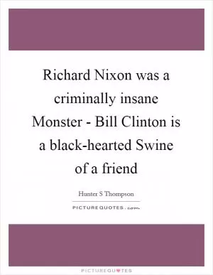 Richard Nixon was a criminally insane Monster - Bill Clinton is a black-hearted Swine of a friend Picture Quote #1