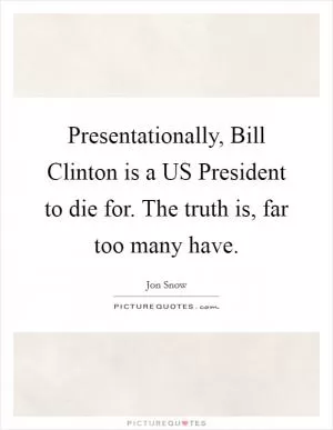 Presentationally, Bill Clinton is a US President to die for. The truth is, far too many have Picture Quote #1