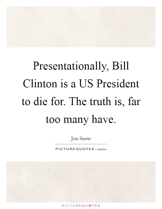 Presentationally, Bill Clinton is a US President to die for. The truth is, far too many have. Picture Quote #1