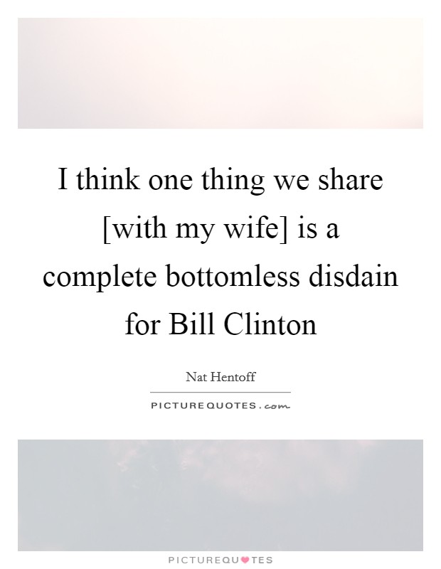 I think one thing we share [with my wife] is a complete bottomless disdain for Bill Clinton Picture Quote #1