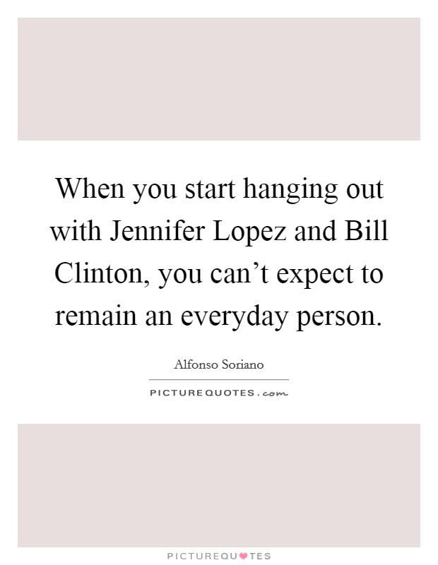 When you start hanging out with Jennifer Lopez and Bill Clinton, you can't expect to remain an everyday person. Picture Quote #1
