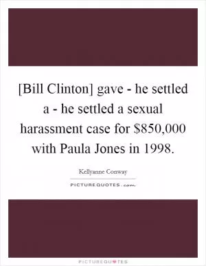 [Bill Clinton] gave - he settled a - he settled a sexual harassment case for $850,000 with Paula Jones in 1998 Picture Quote #1