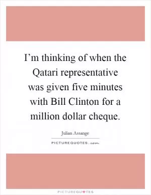 I’m thinking of when the Qatari representative was given five minutes with Bill Clinton for a million dollar cheque Picture Quote #1