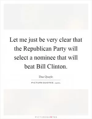 Let me just be very clear that the Republican Party will select a nominee that will beat Bill Clinton Picture Quote #1