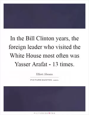 In the Bill Clinton years, the foreign leader who visited the White House most often was Yasser Arafat - 13 times Picture Quote #1