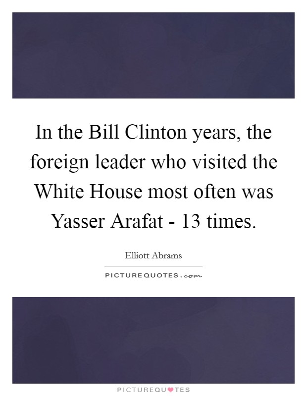 In the Bill Clinton years, the foreign leader who visited the White House most often was Yasser Arafat - 13 times. Picture Quote #1