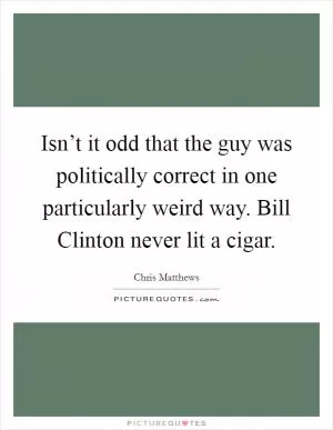 Isn’t it odd that the guy was politically correct in one particularly weird way. Bill Clinton never lit a cigar Picture Quote #1
