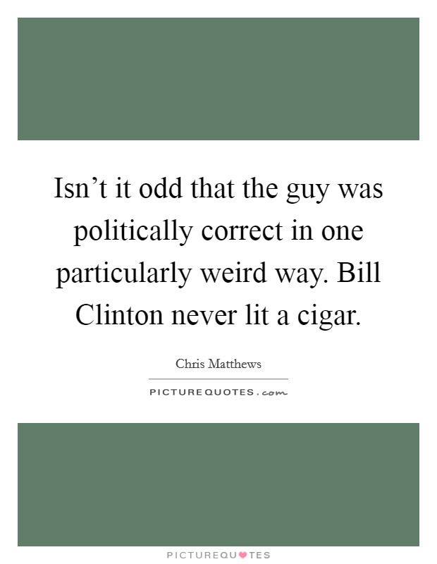 Isn't it odd that the guy was politically correct in one particularly weird way. Bill Clinton never lit a cigar. Picture Quote #1