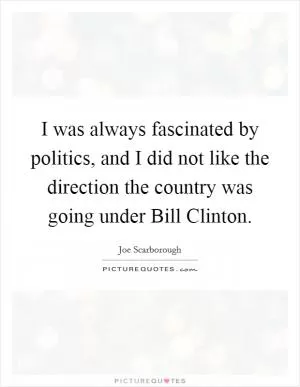 I was always fascinated by politics, and I did not like the direction the country was going under Bill Clinton Picture Quote #1