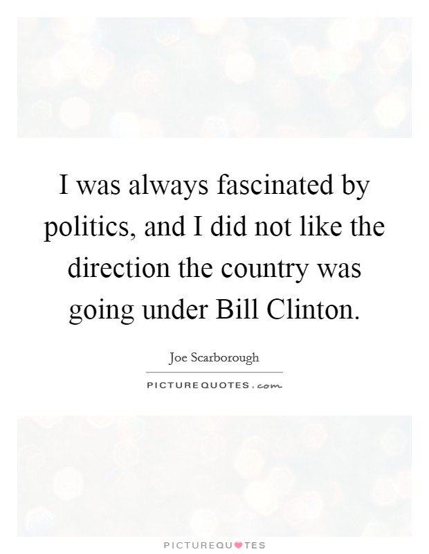 I was always fascinated by politics, and I did not like the direction the country was going under Bill Clinton. Picture Quote #1