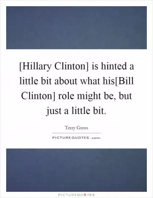 [Hillary Clinton] is hinted a little bit about what his[Bill Clinton] role might be, but just a little bit Picture Quote #1