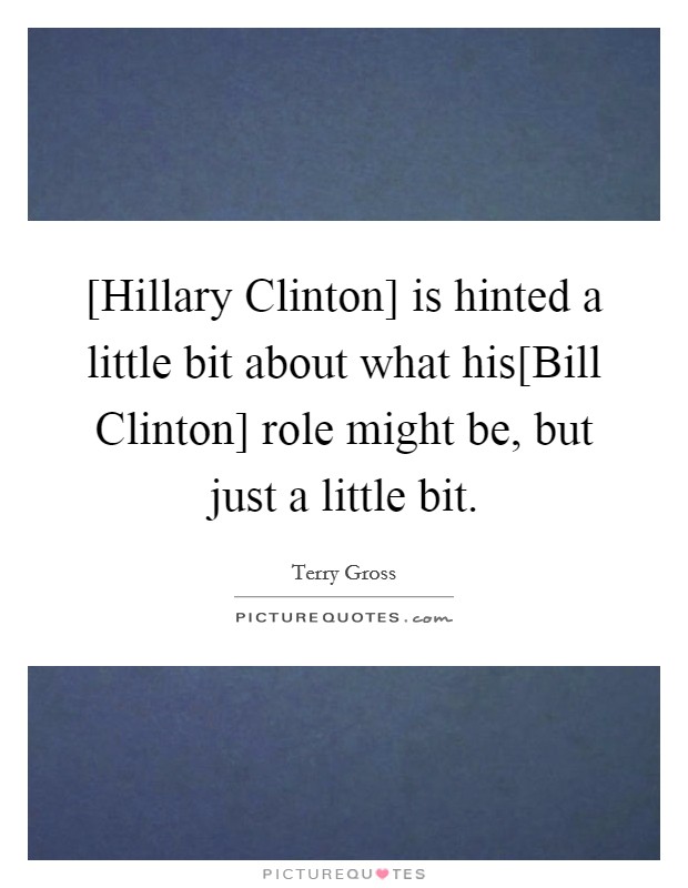 [Hillary Clinton] is hinted a little bit about what his[Bill Clinton] role might be, but just a little bit. Picture Quote #1