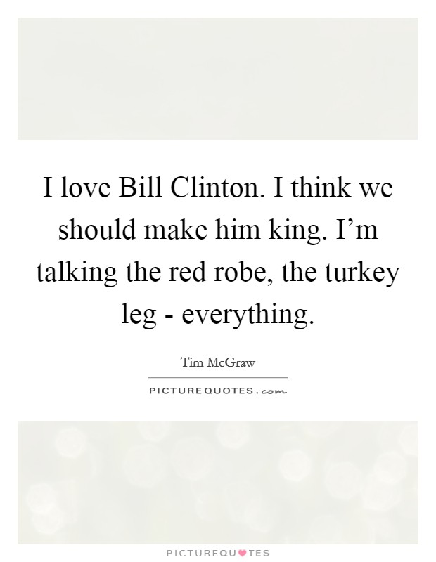 I love Bill Clinton. I think we should make him king. I'm talking the red robe, the turkey leg - everything. Picture Quote #1