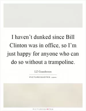 I haven’t dunked since Bill Clinton was in office, so I’m just happy for anyone who can do so without a trampoline Picture Quote #1