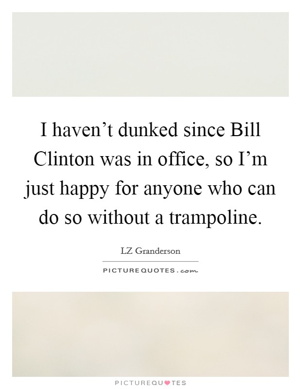 I haven't dunked since Bill Clinton was in office, so I'm just happy for anyone who can do so without a trampoline. Picture Quote #1