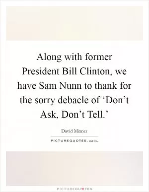 Along with former President Bill Clinton, we have Sam Nunn to thank for the sorry debacle of ‘Don’t Ask, Don’t Tell.’ Picture Quote #1