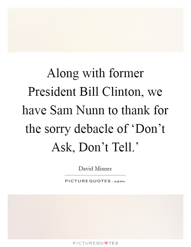 Along with former President Bill Clinton, we have Sam Nunn to thank for the sorry debacle of ‘Don't Ask, Don't Tell.' Picture Quote #1