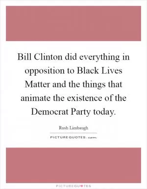Bill Clinton did everything in opposition to Black Lives Matter and the things that animate the existence of the Democrat Party today Picture Quote #1