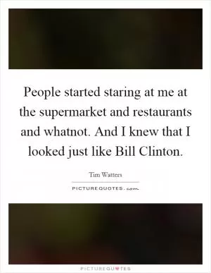 People started staring at me at the supermarket and restaurants and whatnot. And I knew that I looked just like Bill Clinton Picture Quote #1