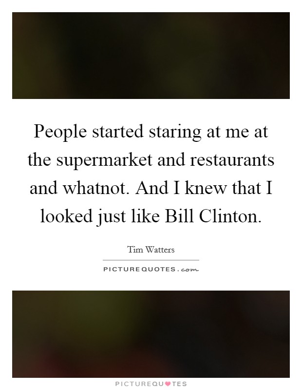 People started staring at me at the supermarket and restaurants and whatnot. And I knew that I looked just like Bill Clinton. Picture Quote #1