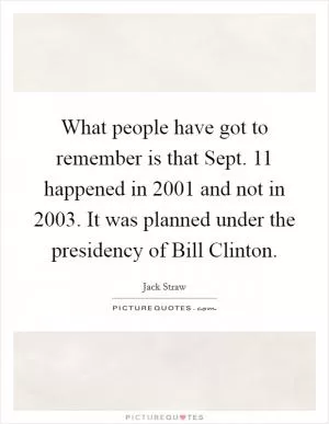 What people have got to remember is that Sept. 11 happened in 2001 and not in 2003. It was planned under the presidency of Bill Clinton Picture Quote #1
