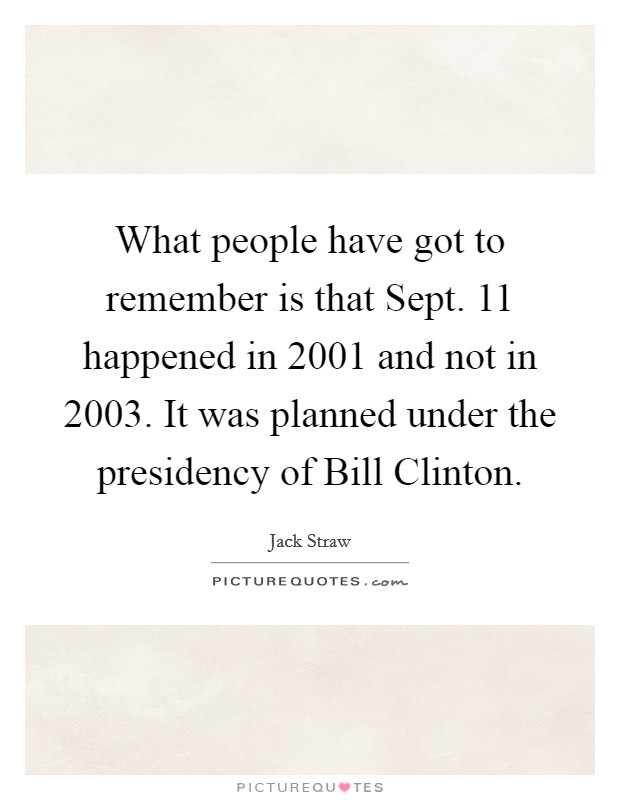 What people have got to remember is that Sept. 11 happened in 2001 and not in 2003. It was planned under the presidency of Bill Clinton. Picture Quote #1