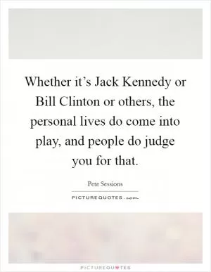 Whether it’s Jack Kennedy or Bill Clinton or others, the personal lives do come into play, and people do judge you for that Picture Quote #1