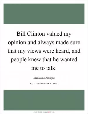 Bill Clinton valued my opinion and always made sure that my views were heard, and people knew that he wanted me to talk Picture Quote #1