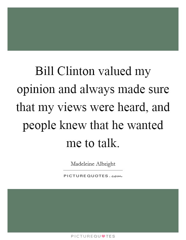 Bill Clinton valued my opinion and always made sure that my views were heard, and people knew that he wanted me to talk. Picture Quote #1